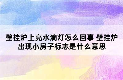 壁挂炉上亮水滴灯怎么回事 壁挂炉出现小房子标志是什么意思